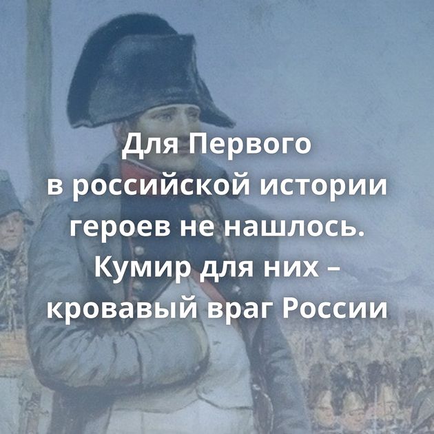Для Первого в российской истории героев не нашлось. Кумир для них – кровавый враг России