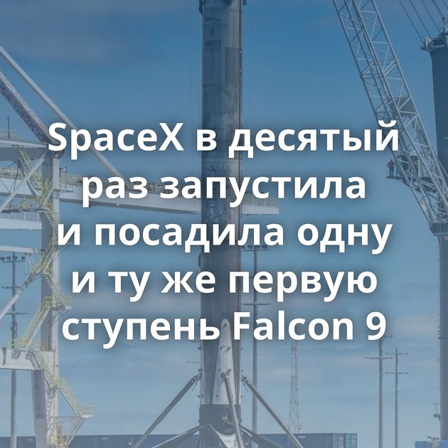 SpaceX в десятый раз запустила и посадила одну и ту же первую ступень Falcon 9