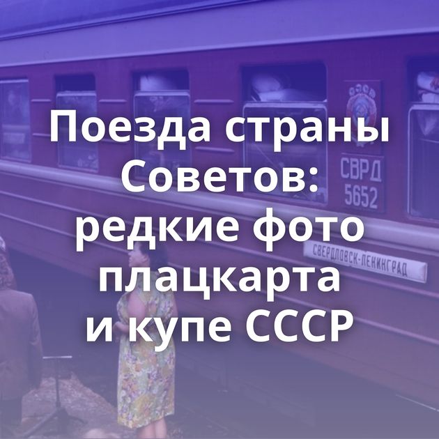 Поезда страны Советов: редкие фото плацкарта и купе СССР
