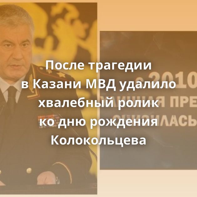 После трагедии в Казани МВД удалило хвалебный ролик ко дню рождения Колокольцева