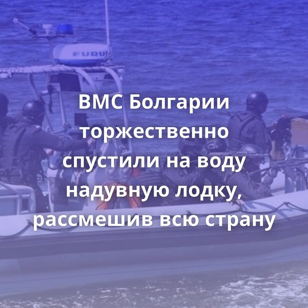 ВМС Болгарии торжественно спустили на воду надувную лодку, рассмешив всю страну