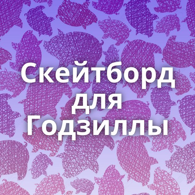 Скейтборд для Годзиллы