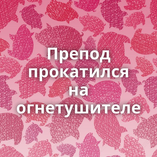 Препод прокатился на огнетушителе