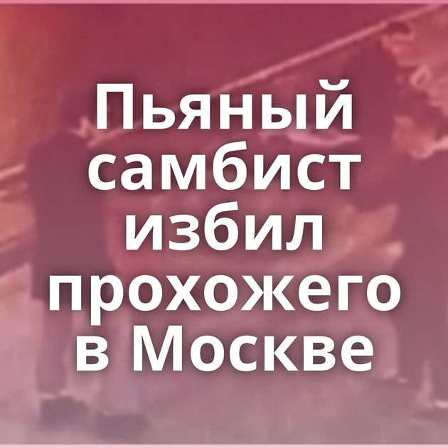 Пьяный самбист избил прохожего в Москве