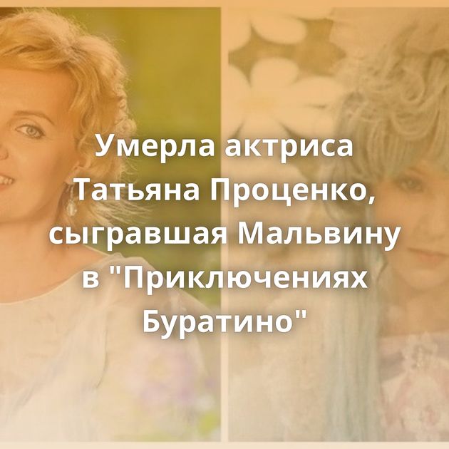 Умерла актриса Татьяна Проценко, сыгравшая Мальвину в 
