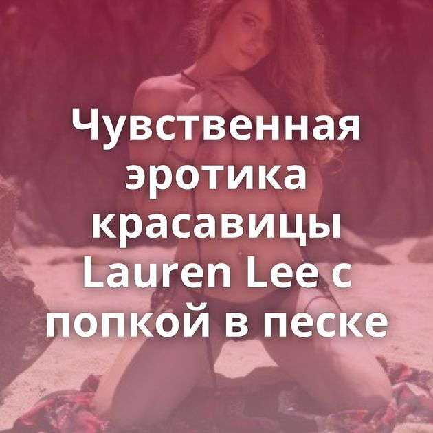 Чувственная эротика красавицы Lauren Lee с попкой в песке