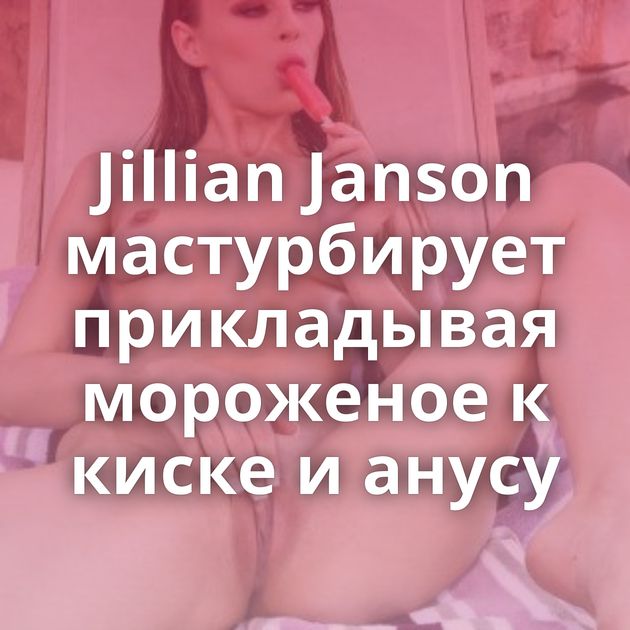 Jillian Janson мастурбирует прикладывая мороженое к киске и анусу