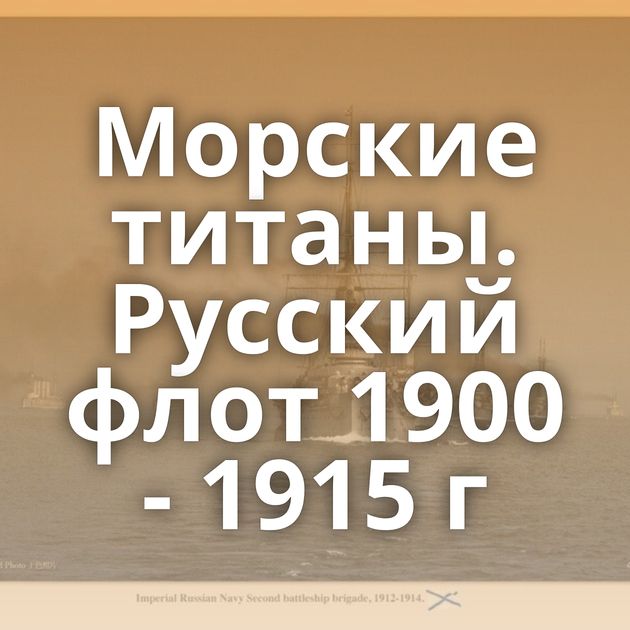 Морские титаны. Русский флот 1900 - 1915 г
