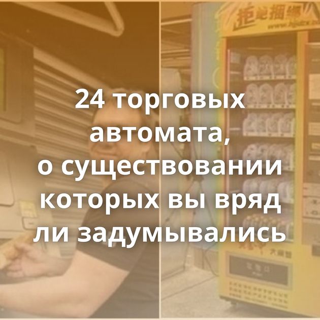 24 торговых автомата, о существовании которых вы вряд ли задумывались