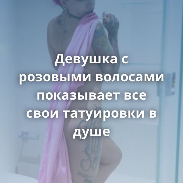 Девушка с розовыми волосами показывает все свои татуировки в душе