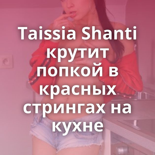 Taissia Shanti крутит попкой в красных стрингах на кухне