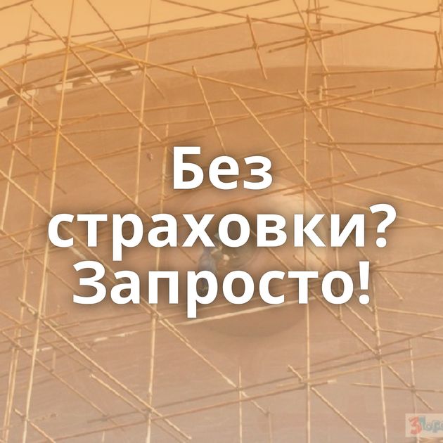 Без страховки?Запросто!