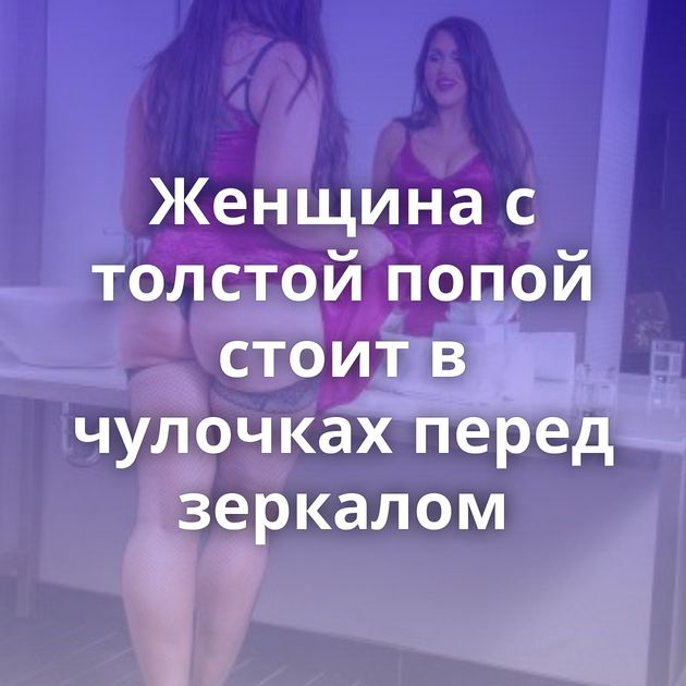 Женщина с толстой попой стоит в чулочках перед зеркалом