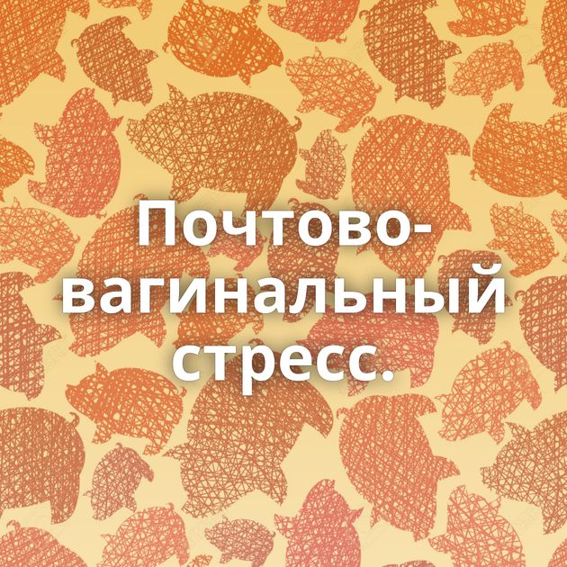 Почтово-вагинальный стресс.