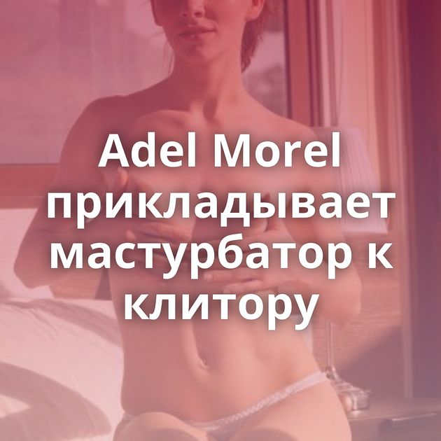 Adel Morel прикладывает мастурбатор к клитору