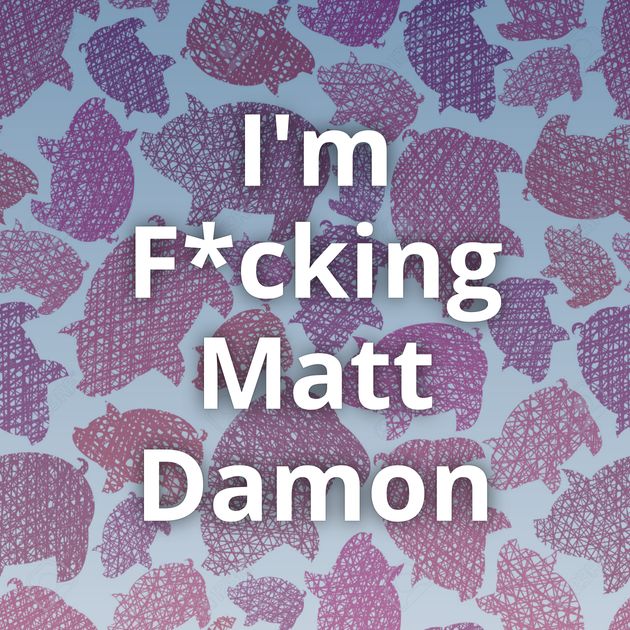 I'm F*cking Matt Damon