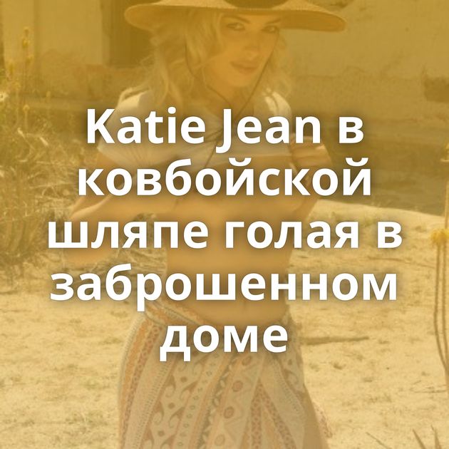 Katie Jean в ковбойской шляпе голая в заброшенном доме