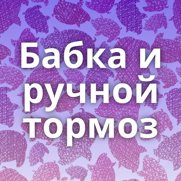 Бабка и ручной тормоз