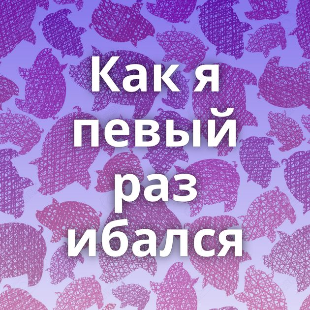 Как я певый раз ибался