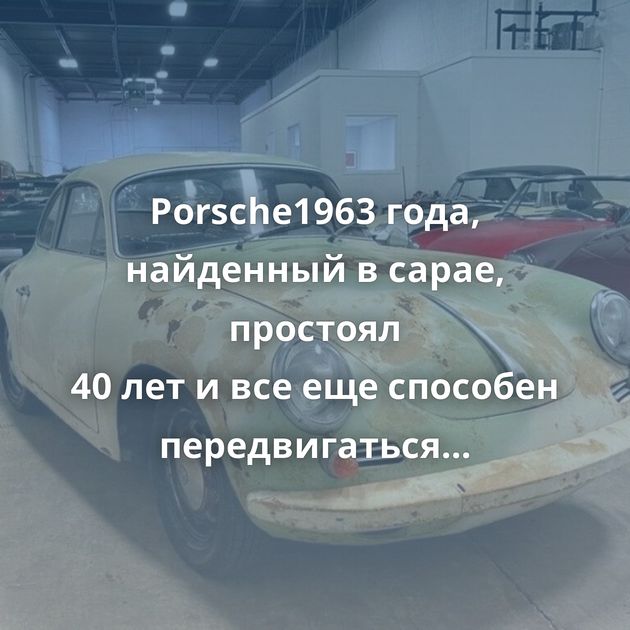 Porsche1963 года, найденный в сарае, простоял 40 лет и все еще способен передвигаться само­стоятельно