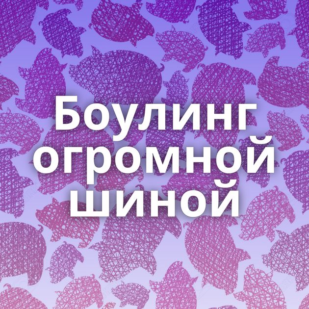 Боулинг огромной шиной