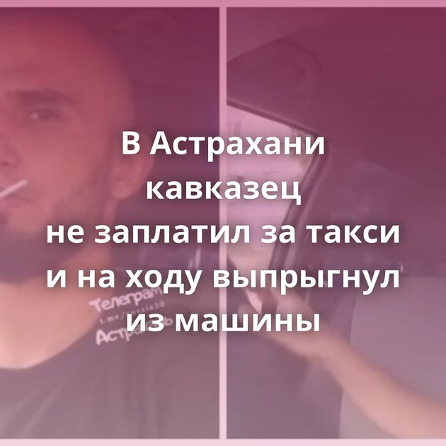 В Астрахани кавказец не заплатил за такси и на ходу выпрыгнул из машины