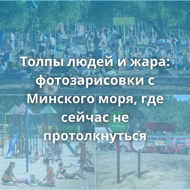 Толпы людей и жара: фотозарисовки с Минского моря, где сейчас не протолкнуться