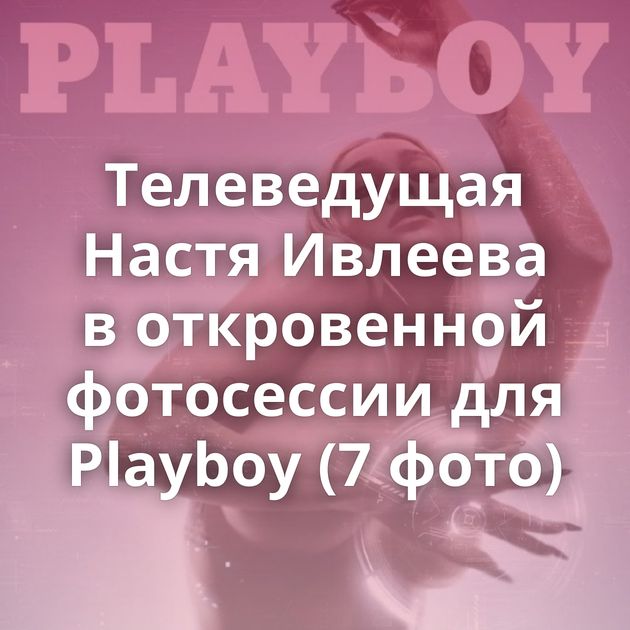 Телеведущая Настя Ивлеева в откровенной фотосессии для Playboy (7 фото)