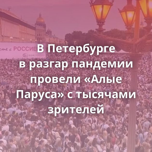 В Петербурге в разгар пандемии провели «Алые Паруса» с тысячами зрителей