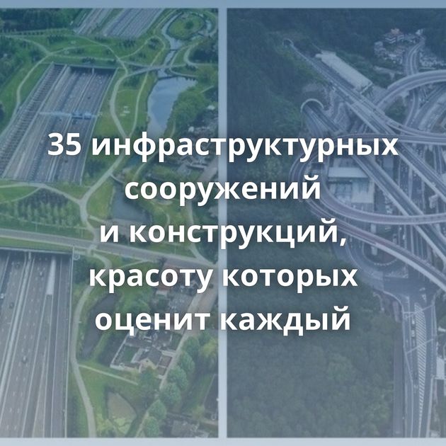 35 инфраструктурных сооружений и конструкций, красоту которых оценит каждый