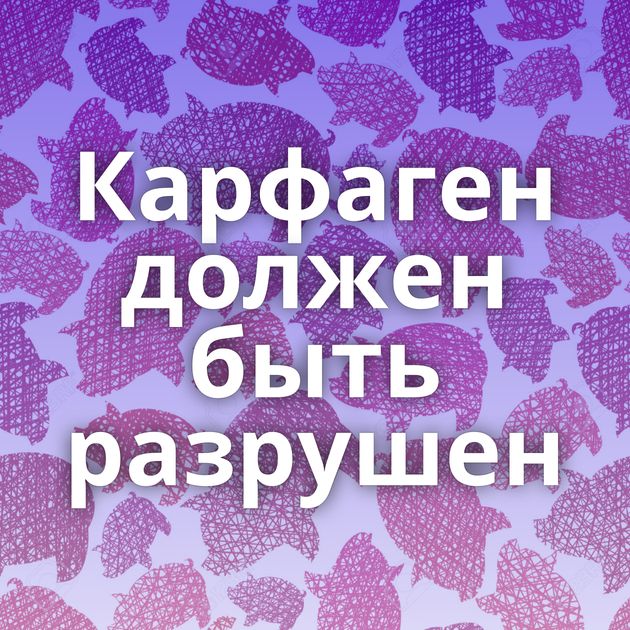 Карфаген должен быть разрушен