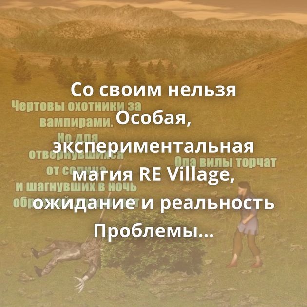 Со своим нельзя Особая, экспериментальная магия RE Village, ожидание и реальность Проблемы морали Ай молодец…