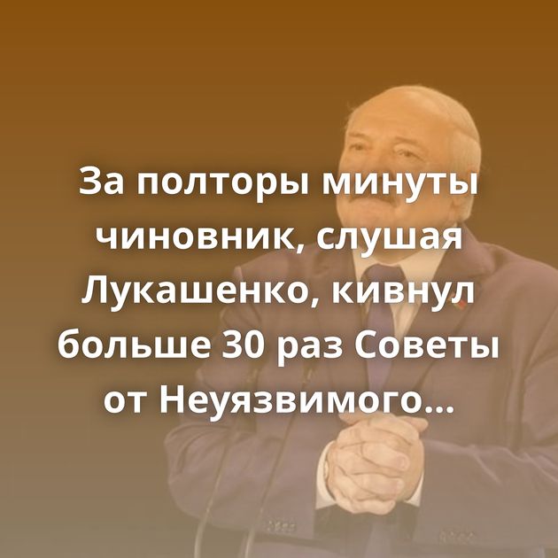 За полторы минуты чиновник, слушая Лукашенко, кивнул больше 30 раз Советы от Неуязвимого Какое совпадение.…