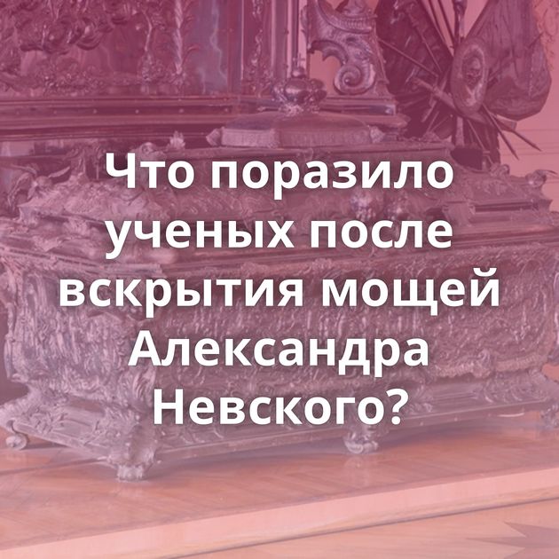 Что поразило ученых после вскрытия мощей Александра Невского?