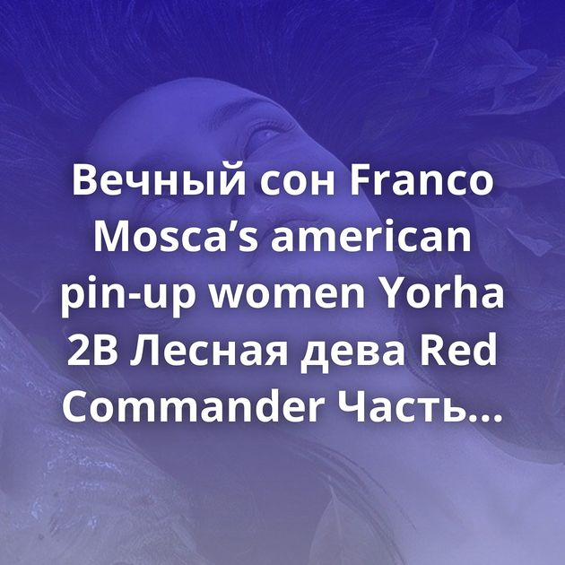 Вечный сон Franco Mosca’s аmerican pin-up women Yorha 2B Лесная дева Red Commander Часть вторая. К звездам. Акварель 60x42 Kyrrande Keelah se'lai,…