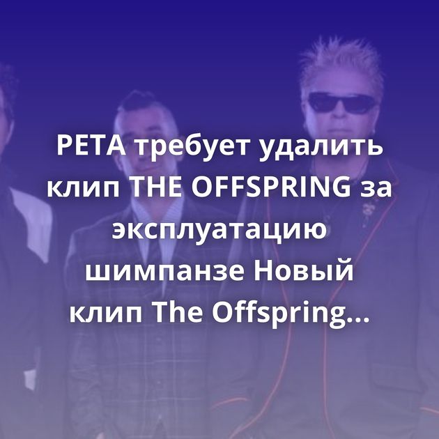 PETA требует удалить клип THE OFFSPRING за эксплуатацию шимпанзе Новый клип The Offspring - We Never Have Sex Anymore The Offspring - Let The Bad…