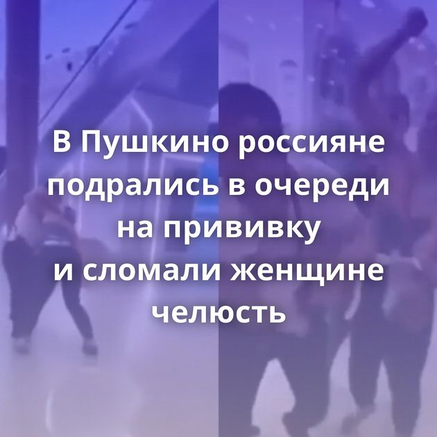 В Пушкино россияне подрались в очереди на прививку и сломали женщине челюсть