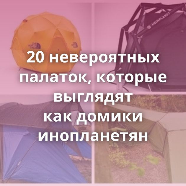 20 невероятных палаток, которые выглядят как домики инопланетян