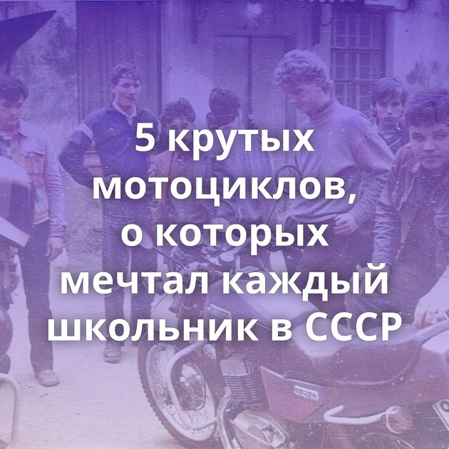 5 крутых мотоциклов, о которых мечтал каждый школьник в СССР