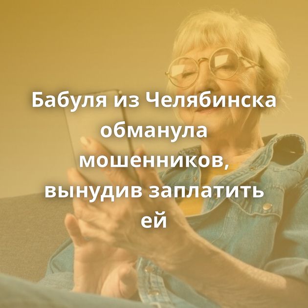 Бабуля из Челябинска обманула мошенников, вынудив заплатить ей