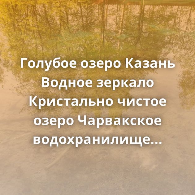 Голубое озеро Казань Водное зеркало Кристально чистое озеро Чарвакское водохранилище 22.03.2021 Отражение…