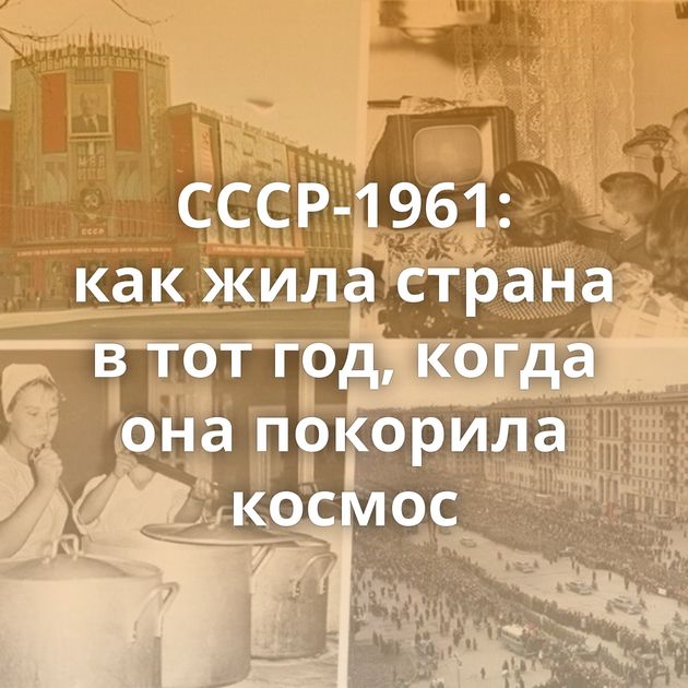 СССР-1961: как жила страна в тот год, когда она покорила космос