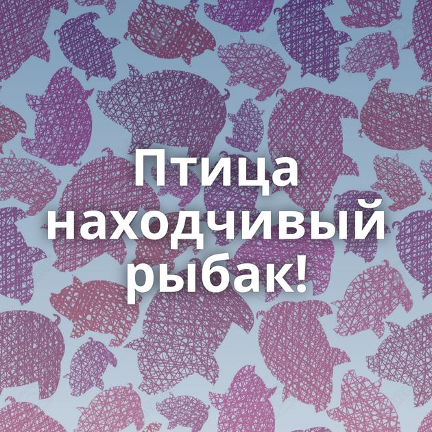 Птица находчивый рыбак!