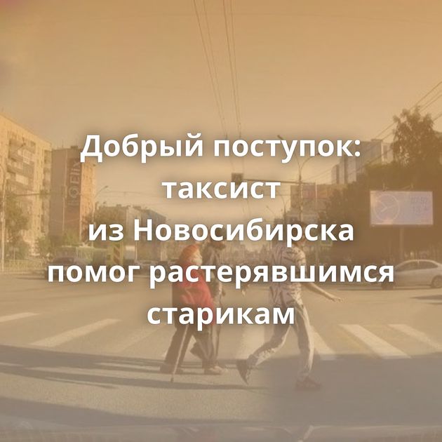 Добрый поступок: таксист из Новосибирска помог растерявшимся старикам