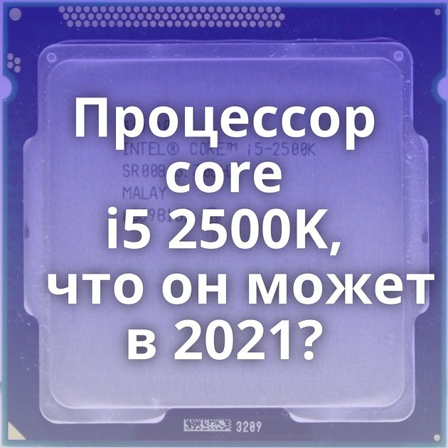 Процессор core i5 2500K, что он может в 2021?