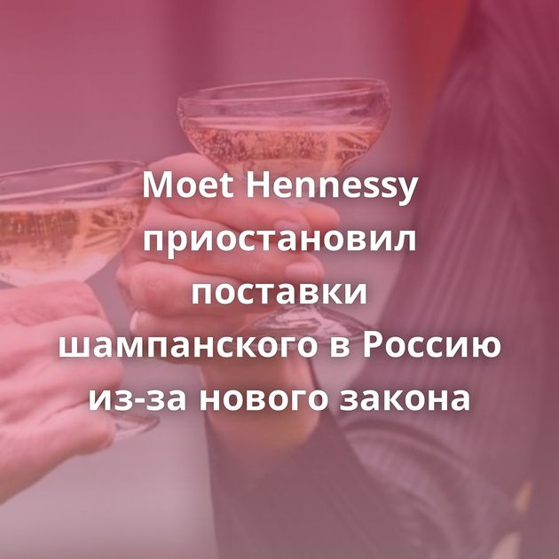 Moet Hennessy приостановил поставки шампанского в Россию из-за нового закона