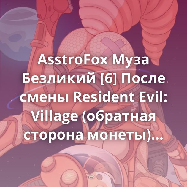 AsstroFox Муза Безликий [6] После смены Resident Evil: Village (обратная сторона монеты) Ночной город Art#316 Лёша Фанаты…