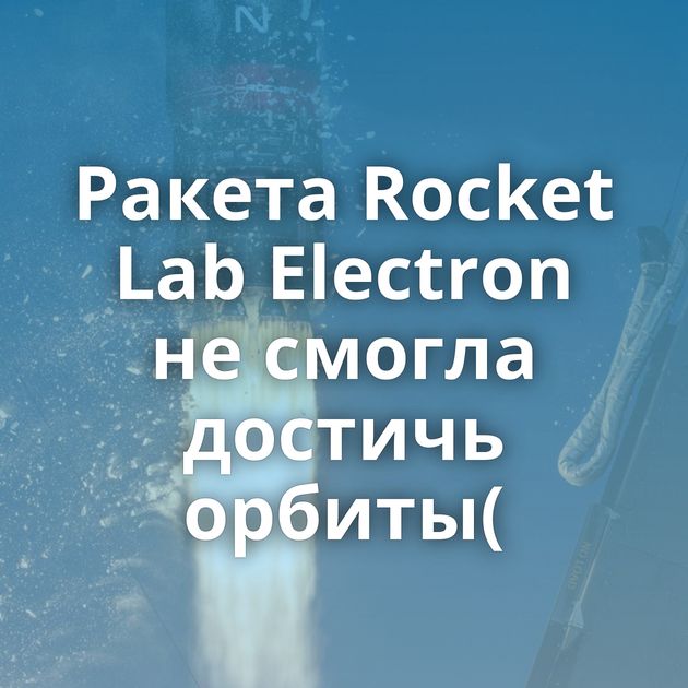 Ракета Rocket Lab Electron не смогла достичь орбиты(