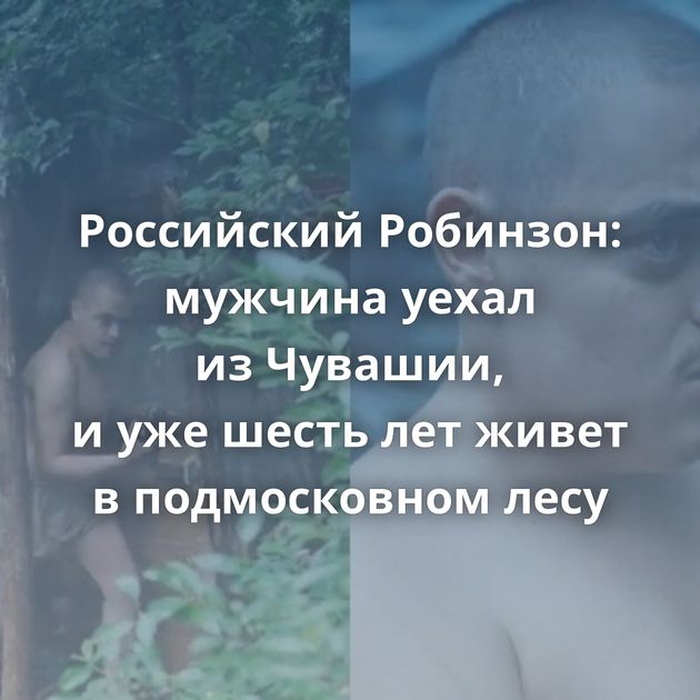 Российский Робинзон: мужчина уехал из Чувашии, и уже шесть лет живет в подмосковном лесу