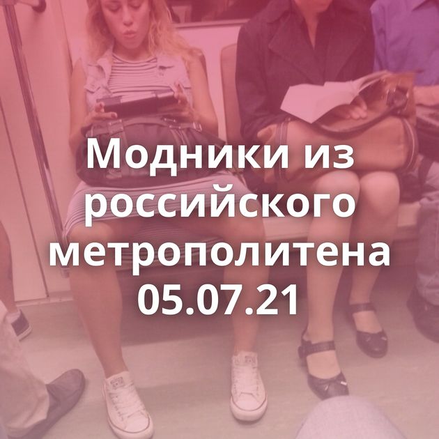 Модники из российского метрополитена 05.07.21